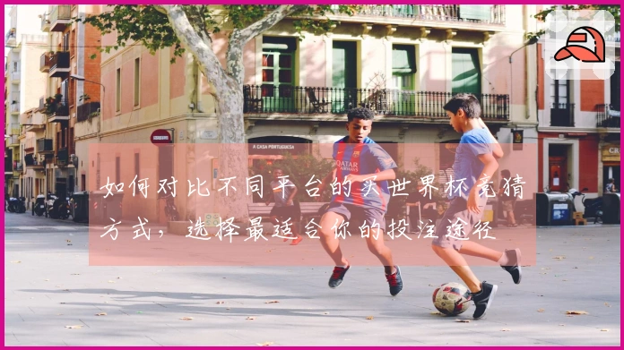如何对比不同平台的买世界杯竞猜方式，选择最适合你的投注途径