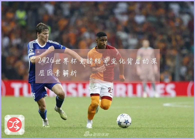 2026世界杯竞猜赔率变化背后的深层因素解析