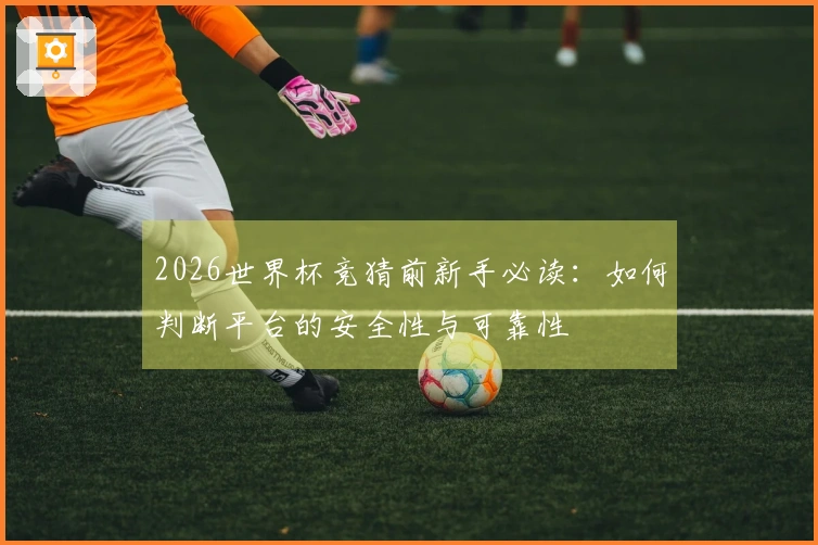 2026世界杯竞猜前新手必读：如何判断平台的安全性与可靠性