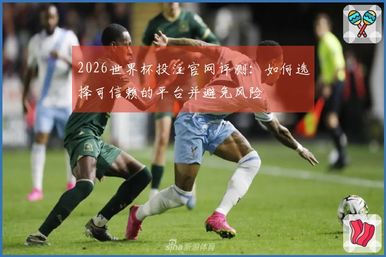2026世界杯投注官网评测：如何选择可信赖的平台并避免风险