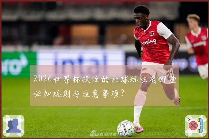 2026世界杯投注的让球玩法有哪些必知规则与注意事项？