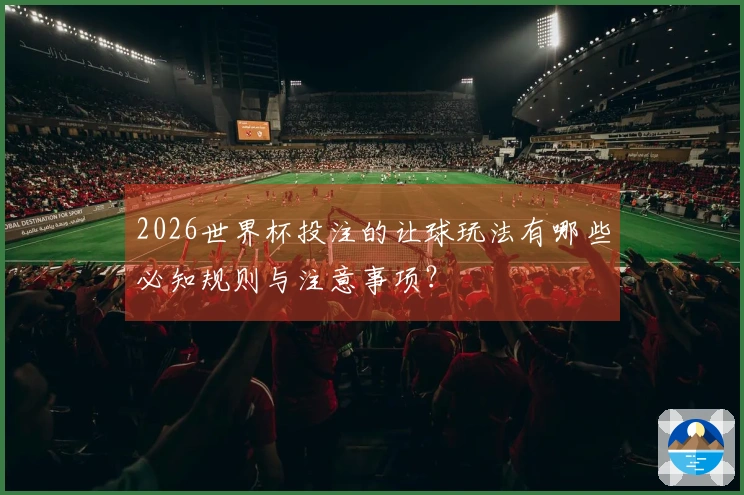 2026世界杯投注的让球玩法有哪些必知规则与注意事项？