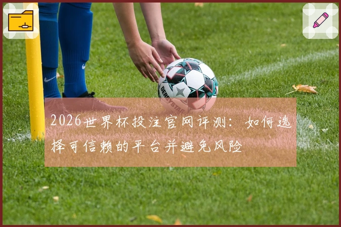 2026世界杯投注官网评测：如何选择可信赖的平台并避免风险